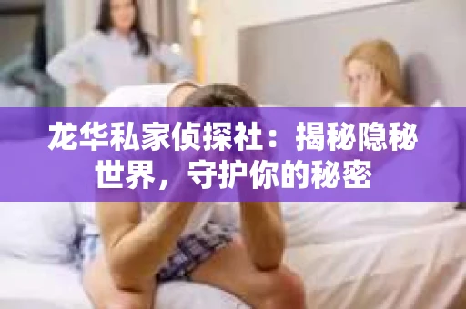 龙华私家侦探社：揭秘隐秘世界，守护你的秘密