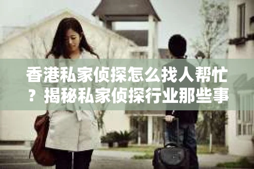 香港私家侦探怎么找人帮忙？揭秘私家侦探行业那些事儿