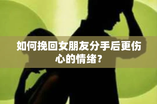 如何挽回女朋友分手后更伤心的情绪？