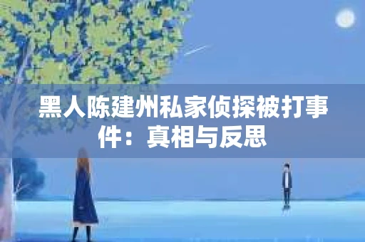 黑人陈建州私家侦探被打事件：真相与反思