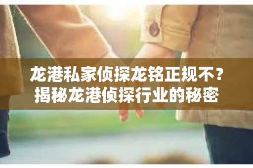 龙港私家侦探龙铭正规不？揭秘龙港侦探行业的秘密