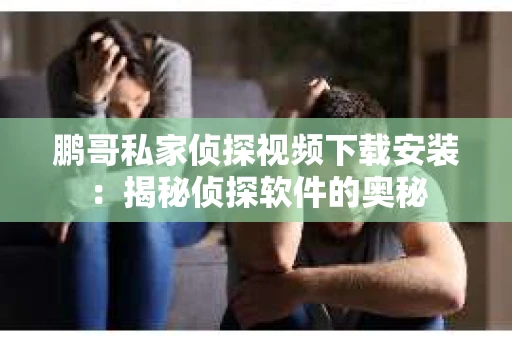 鹏哥私家侦探视频下载安装：揭秘侦探软件的奥秘