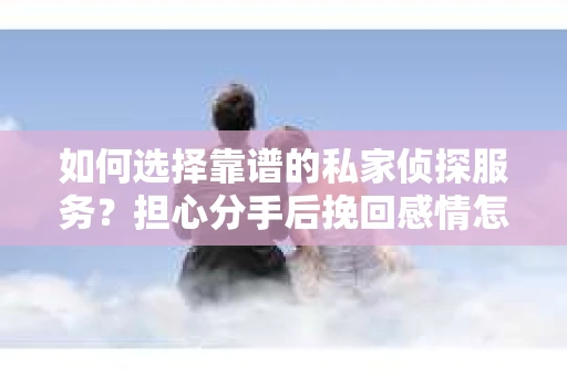 如何选择靠谱的私家侦探服务?担心分手后挽回感情怎么办? 如何选择靠谱的私家侦探服务?担心分手后挽回感情怎么办?