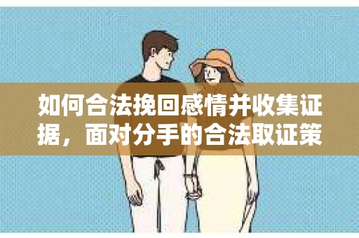 如何合法挽回感情并收集证据，面对分手的合法取证策略