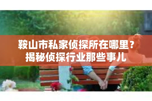 鞍山市私家侦探所在哪里？揭秘侦探行业那些事儿