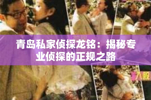青岛私家侦探龙铭：揭秘专业侦探的正规之路