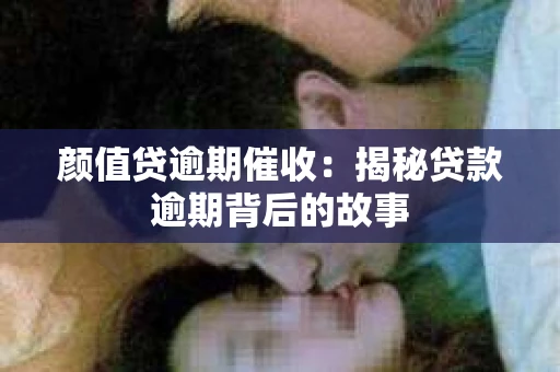 颜值贷逾期催收：揭秘贷款逾期背后的故事