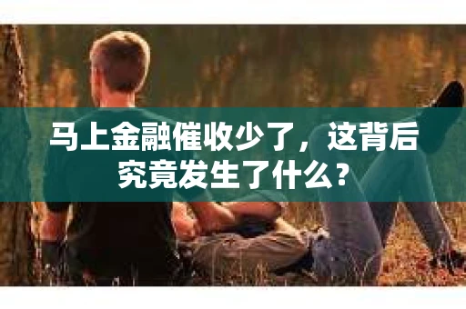 马上金融催收少了，这背后究竟发生了什么？