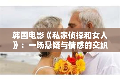 韩国电影《私家侦探和女人》：一场悬疑与情感的交织之旅