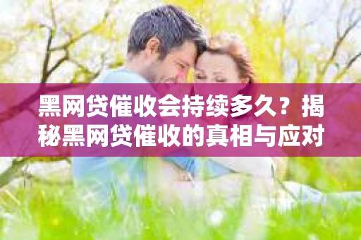 黑网贷催收会持续多久？揭秘黑网贷催收的真相与应对策略