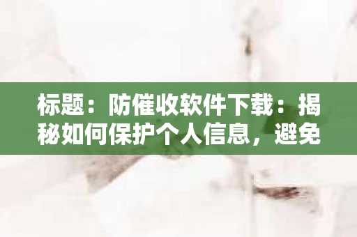 标题：防催收软件下载：揭秘如何保护个人信息，避免骚扰电话