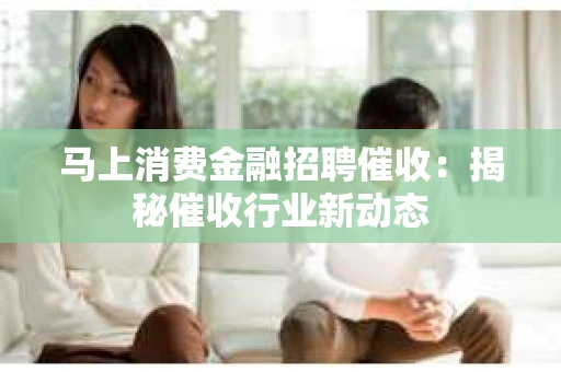 马上消费金融招聘催收：揭秘催收行业新动态