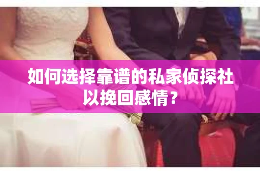 如何选择靠谱的私家侦探社以挽回感情？