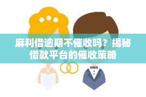 麻利借逾期不催收吗？揭秘借款平台的催收策略