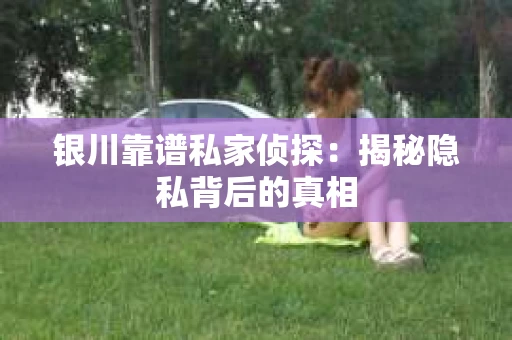 银川靠谱私家侦探：揭秘隐私背后的真相