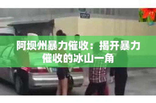 阿坝州暴力催收：揭开暴力催收的冰山一角