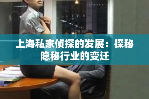 上海私家侦探的发展：探秘隐秘行业的变迁