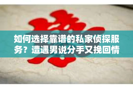 如何选择靠谱的私家侦探服务？遭遇男说分手又挽回情况怎么办？