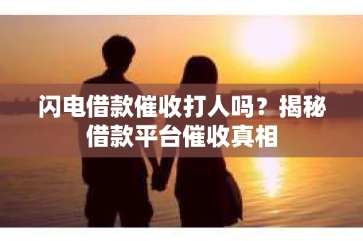 闪电借款催收打人吗？揭秘借款平台催收真相