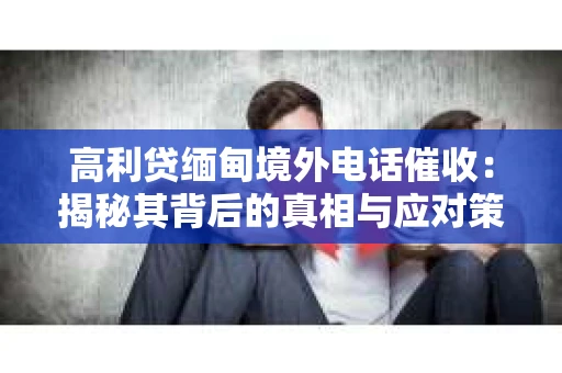 高利贷缅甸境外电话催收：揭秘其背后的真相与应对策略