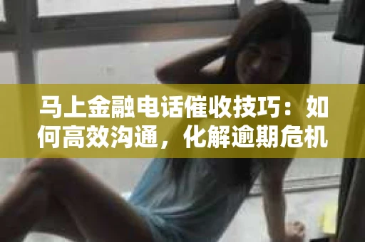 马上金融电话催收技巧：如何高效沟通，化解逾期危机