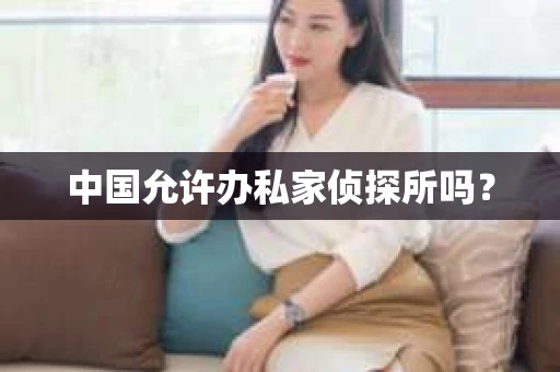 中国允许办私家侦探所吗？