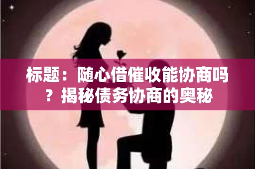 标题：随心借催收能协商吗？揭秘债务协商的奥秘