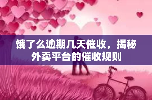 饿了么逾期几天催收，揭秘外卖平台的催收规则