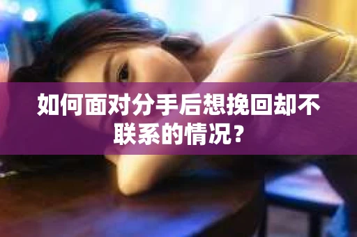 如何面对分手后想挽回却不联系的情况? 如何面对分手后想挽回却不联系的情况?
