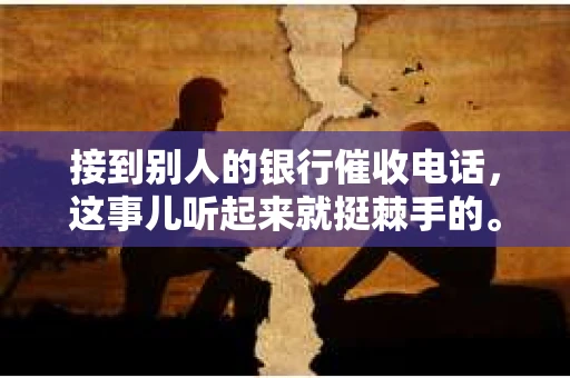 接到别人的银行催收电话，这事儿听起来就挺棘手的。我最近就遇到了这样的事情，所以想和大家聊聊这个话题。首先，你得明白，银行催收电话并不是什么新鲜事儿，但面对这样的电话，我们该如何应对呢？下面，我就从自己的经历出发，和大家分享一下我的看法。
