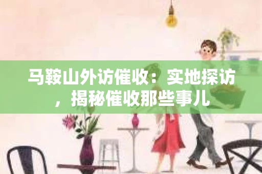 马鞍山外访催收：实地探访，揭秘催收那些事儿