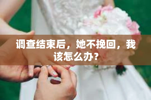 调查结束后，她不挽回，我该怎么办？