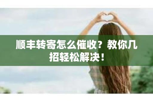 顺丰转寄怎么催收？教你几招轻松解决！
