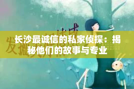 长沙最诚信的私家侦探：揭秘他们的故事与专业