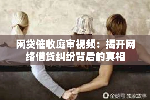 网贷催收庭审视频：揭开网络借贷纠纷背后的真相