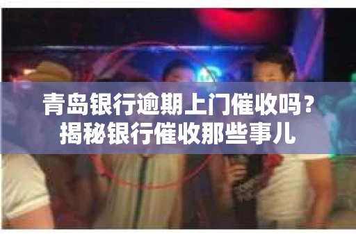 青岛银行逾期上门催收吗？揭秘银行催收那些事儿