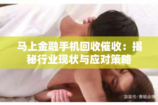 马上金融手机回收催收：揭秘行业现状与应对策略