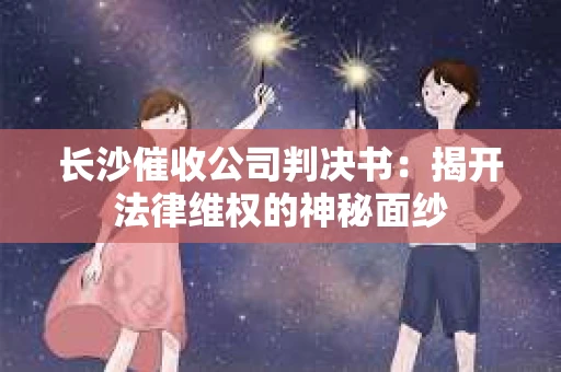 长沙催收公司判决书：揭开法律维权的神秘面纱