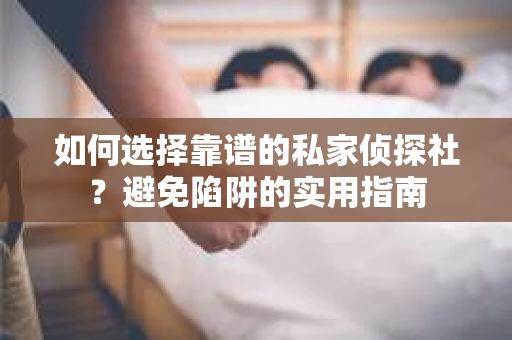 如何选择靠谱的私家侦探社？避免陷阱的实用指南