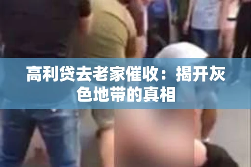 高利贷去老家催收：揭开灰色地带的真相