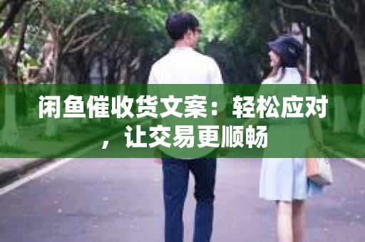 闲鱼催收货文案：轻松应对，让交易更顺畅