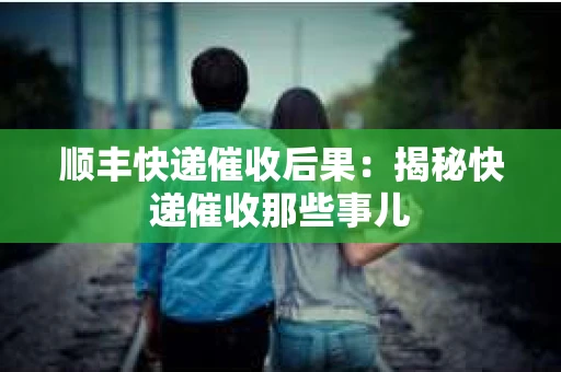 顺丰快递催收后果：揭秘快递催收那些事儿