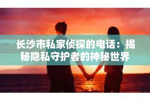 长沙市私家侦探的电话：揭秘隐私守护者的神秘世界