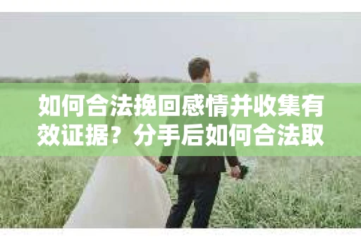 如何合法挽回感情并收集有效证据？分手后如何合法取证