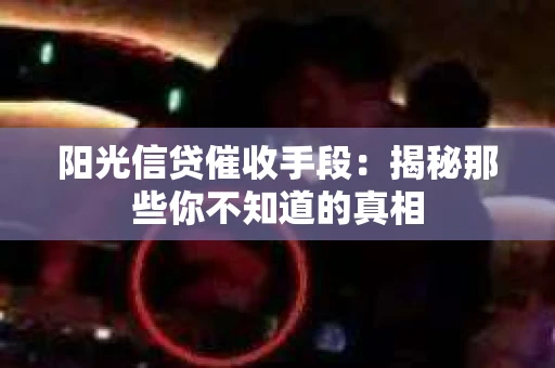 阳光信贷催收手段：揭秘那些你不知道的真相