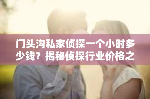 门头沟私家侦探一个小时多少钱？揭秘侦探行业价格之谜