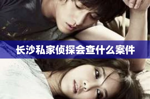 长沙私家侦探会查什么案件