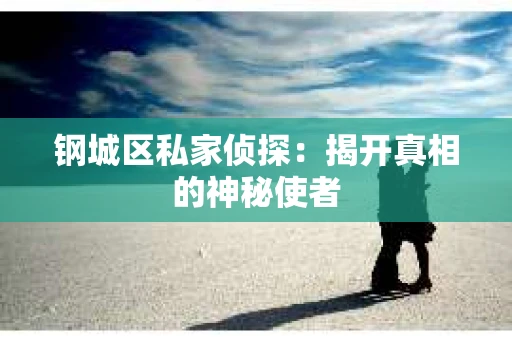 钢城区私家侦探：揭开真相的神秘使者