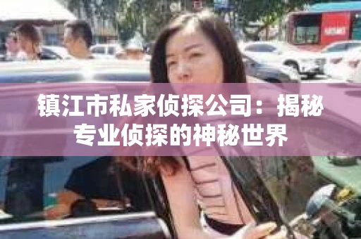 镇江市私家侦探公司：揭秘专业侦探的神秘世界