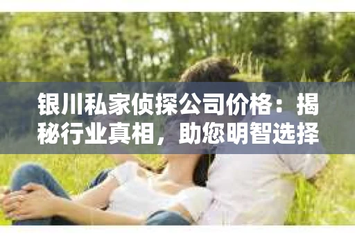 银川私家侦探公司价格：揭秘行业真相，助您明智选择